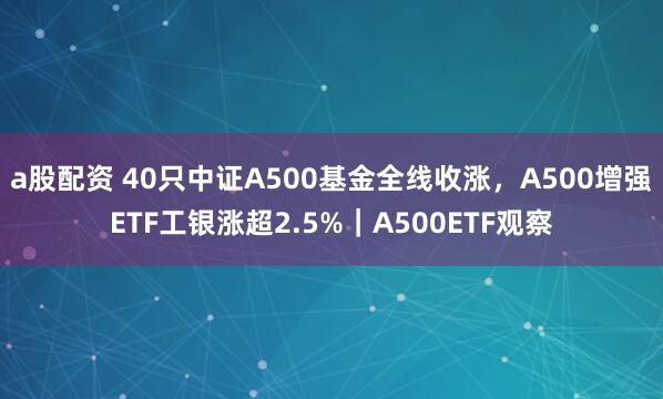 a股配资 40只中证A500基金全线收涨，A500增强ETF工银涨超2.5%｜A500ETF观察