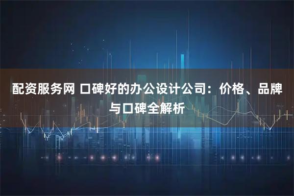 配资服务网 口碑好的办公设计公司：价格、品牌与口碑全解析