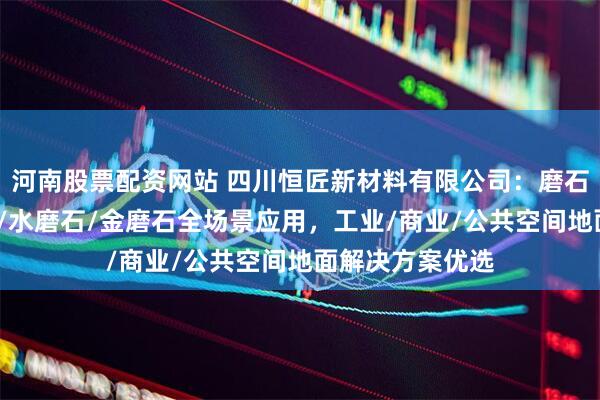 河南股票配资网站 四川恒匠新材料有限公司：磨石地坪/环氧磨石/水磨石/金磨石全场景应用，工业/商业/公共空间地面解决方案优选