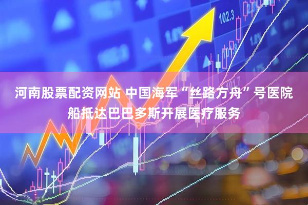 河南股票配资网站 中国海军“丝路方舟”号医院船抵达巴巴多斯开展医疗服务