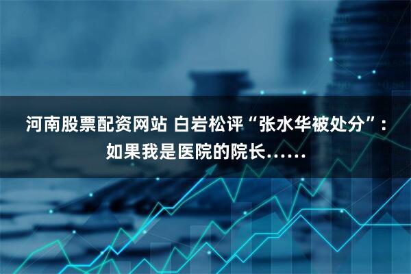 河南股票配资网站 白岩松评“张水华被处分”：如果我是医院的院长……