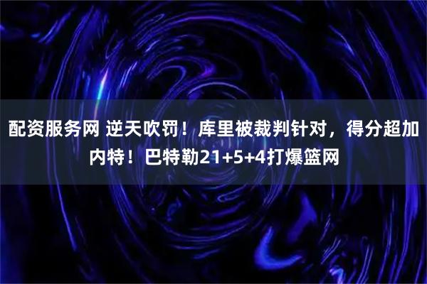 配资服务网 逆天吹罚！库里被裁判针对，得分超加内特！巴特勒21+5+4打爆篮网