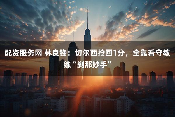 配资服务网 林良锋:切尔西抢回1分,全靠看守教练“刹那妙手”