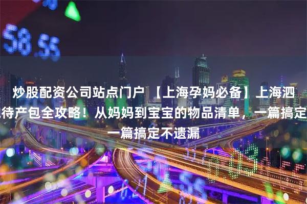 炒股配资公司站点门户 【上海孕妈必备】上海泗泾医院待产包全攻略！从妈妈到宝宝的物品清单，一篇搞定不遗漏