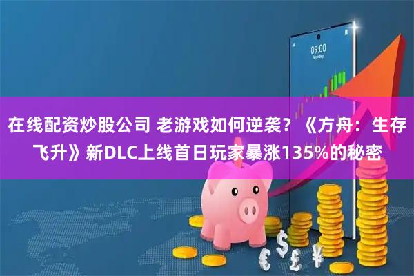 在线配资炒股公司 老游戏如何逆袭？《方舟：生存飞升》新DLC上线首日玩家暴涨135%的秘密