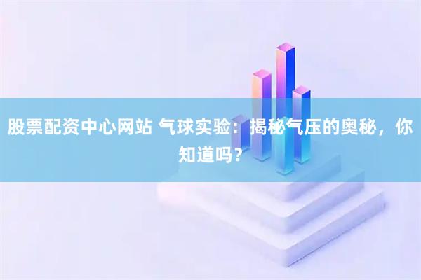 股票配资中心网站 气球实验：揭秘气压的奥秘，你知道吗？