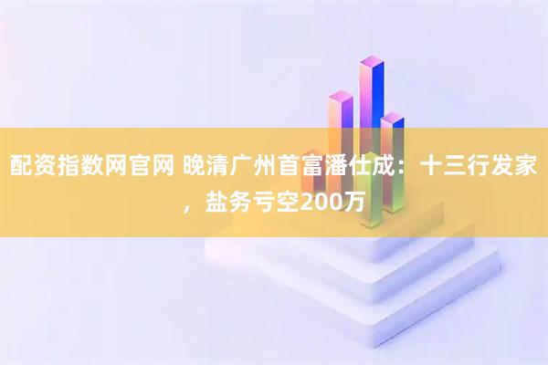 配资指数网官网 晚清广州首富潘仕成：十三行发家，盐务亏空200万