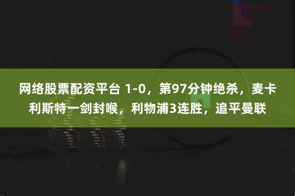网络股票配资平台 1-0，第97分钟绝杀，麦卡利斯特一剑封喉，利物浦3连胜，追平曼联