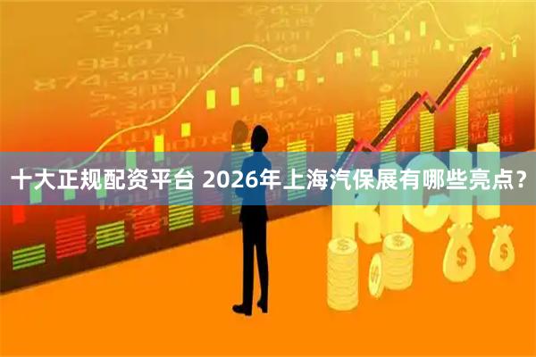 十大正规配资平台 2026年上海汽保展有哪些亮点？