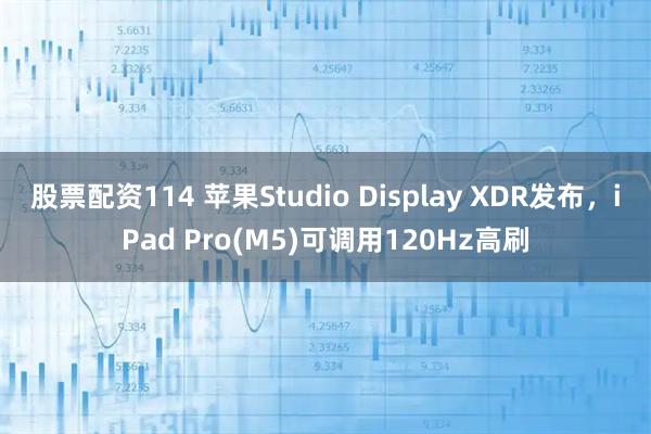 股票配资114 苹果Studio Display XDR发布，iPad Pro(M5)可调用120Hz高刷
