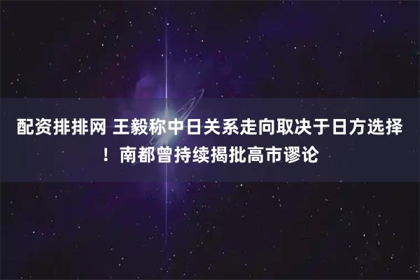 配资排排网 王毅称中日关系走向取决于日方选择！南都曾持续揭批高市谬论