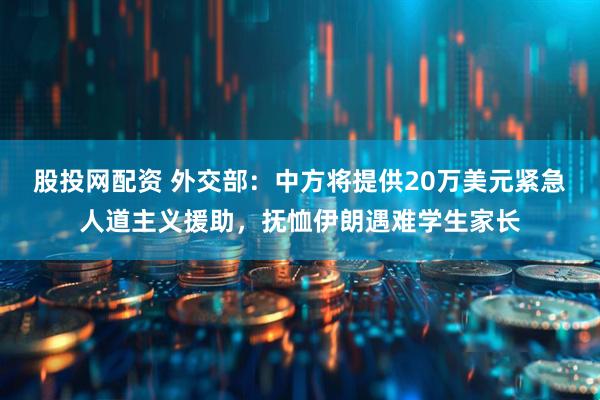 股投网配资 外交部：中方将提供20万美元紧急人道主义援助，抚恤伊朗遇难学生家长