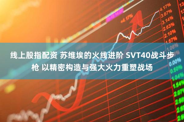 线上股指配资 苏维埃的火线进阶 SVT40战斗步枪 以精密构造与强大火力重塑战场