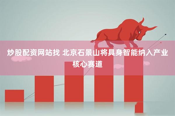炒股配资网站找 北京石景山将具身智能纳入产业核心赛道