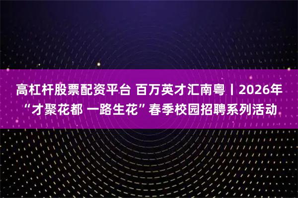 高杠杆股票配资平台 百万英才汇南粤丨2026年“才聚花都 一路生花”春季校园招聘系列活动