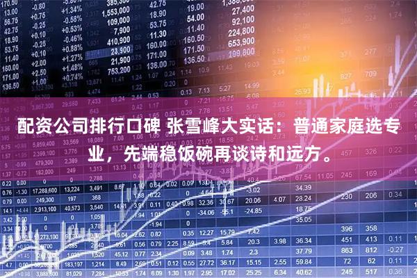 配资公司排行口碑 张雪峰大实话：普通家庭选专业，先端稳饭碗再谈诗和远方。