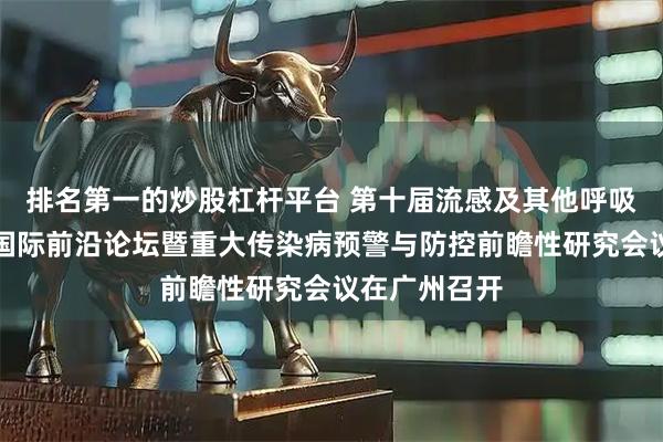 排名第一的炒股杠杆平台 第十届流感及其他呼吸道病毒防治国际前沿论坛暨重大传染病预警与防控前瞻性研究会议在广州召开