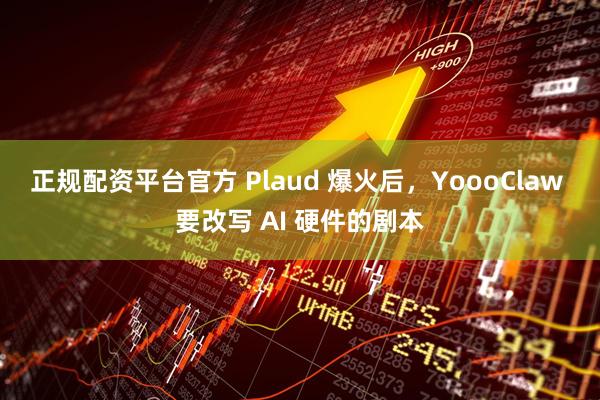 正规配资平台官方 Plaud 爆火后，YoooClaw 要改写 AI 硬件的剧本