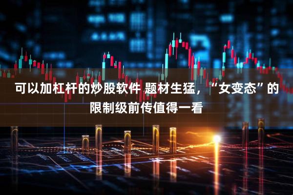 可以加杠杆的炒股软件 题材生猛，“女变态”的限制级前传值得一看