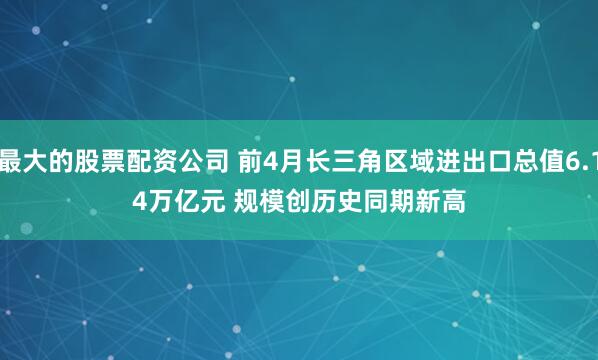 最大的股票配资公司 前4月长三角区域进出口总值6.14万亿元 规模创历史同期新高