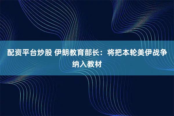 配资平台炒股 伊朗教育部长：将把本轮美伊战争纳入教材